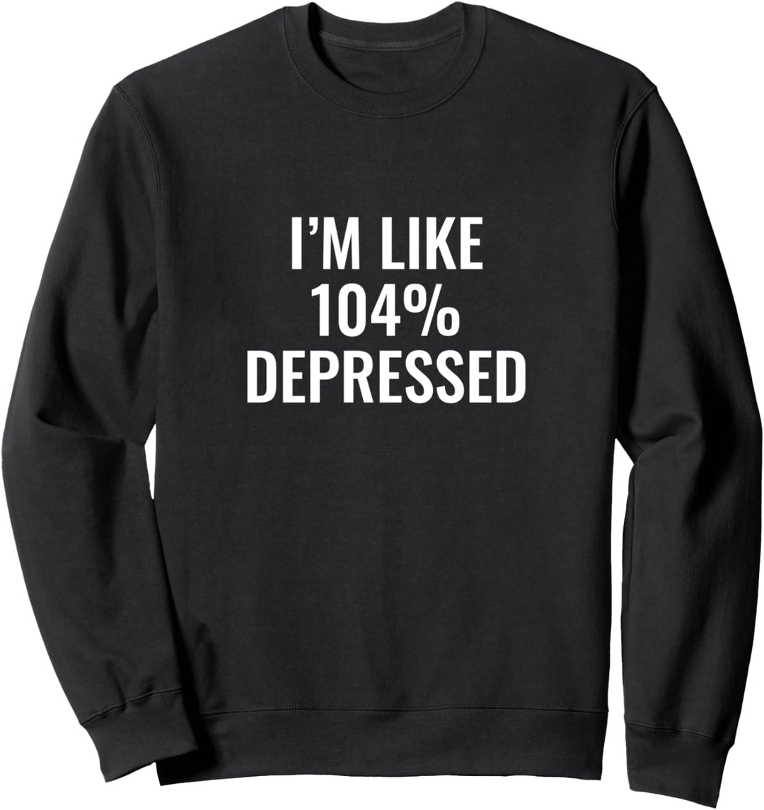 I’m like 104% depressed Sweatshirt
