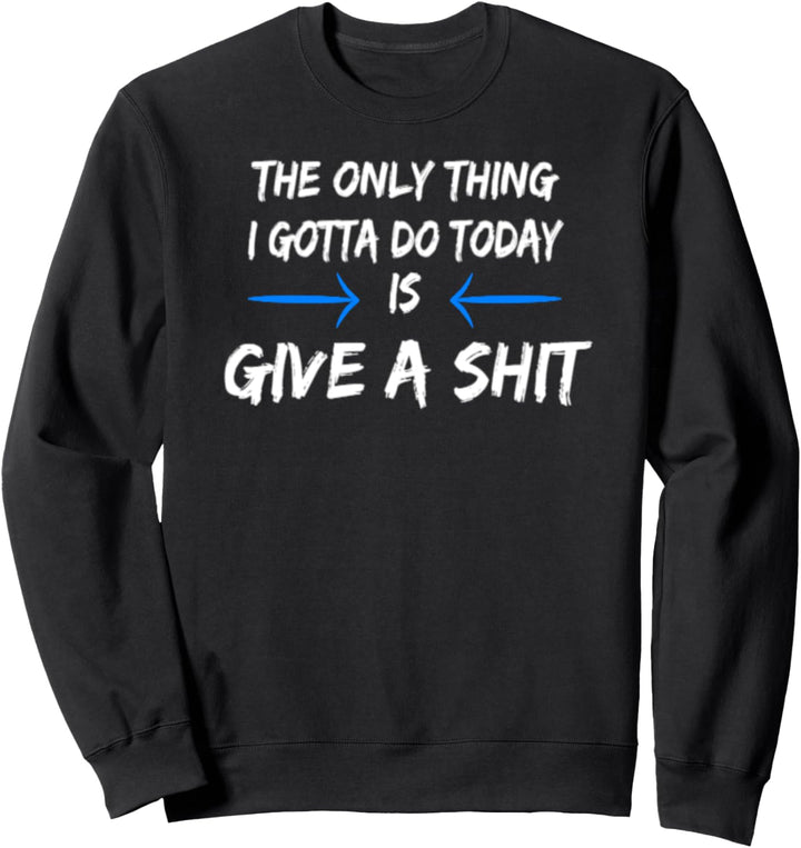The Only Thing I Gotta Do Today Is Give a Shit Funny Sweatshirt